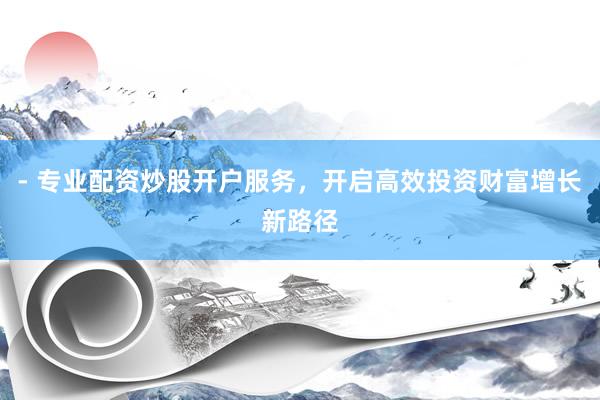 - 专业配资炒股开户服务，开启高效投资财富增长新路径