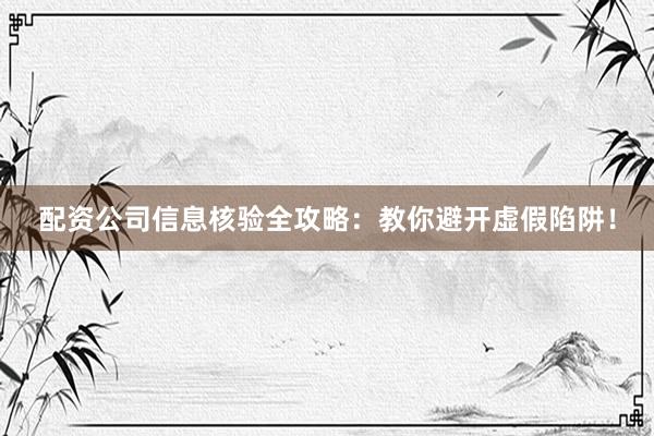 配资公司信息核验全攻略：教你避开虚假陷阱！