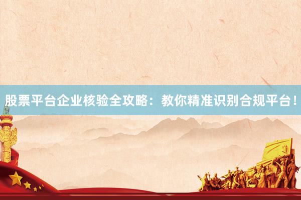 股票平台企业核验全攻略：教你精准识别合规平台！