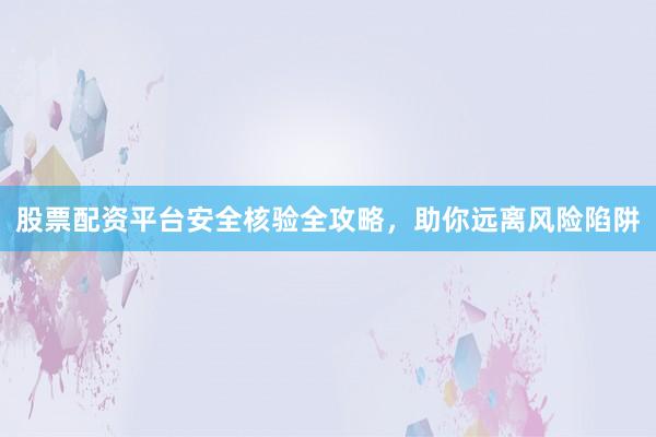 股票配资平台安全核验全攻略，助你远离风险陷阱