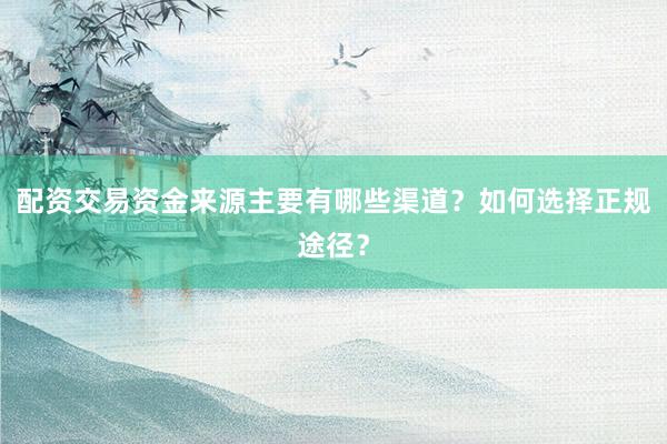 配资交易资金来源主要有哪些渠道？如何选择正规途径？
