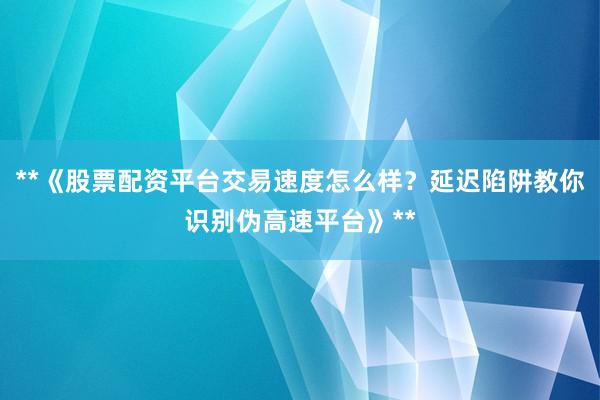 **《股票配资平台交易速度怎么样？延迟陷阱教你识别伪高速平台》**