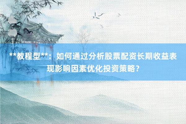 **教程型**：如何通过分析股票配资长期收益表现影响因素优化投资策略？