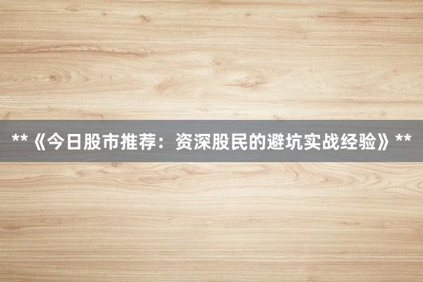 **《今日股市推荐：资深股民的避坑实战经验》**