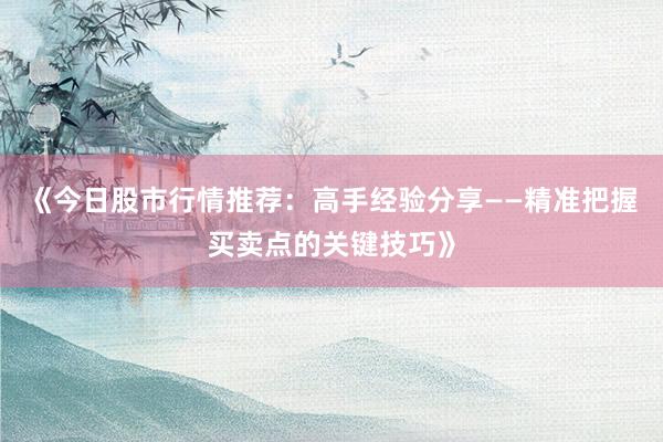 《今日股市行情推荐：高手经验分享——精准把握买卖点的关键技巧》