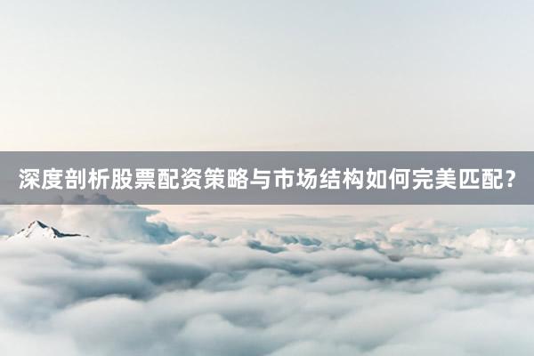 深度剖析股票配资策略与市场结构如何完美匹配?