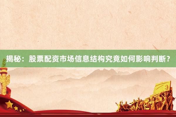 揭秘：股票配资市场信息结构究竟如何影响判断？