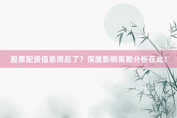 股票配资信息滞后了?深度影响策略分析在此!