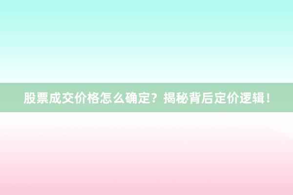 股票成交价格怎么确定？揭秘背后定价逻辑！