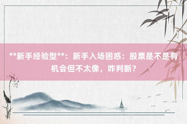 **新手经验型**：新手入场困惑：股票是不是有机会但不太像，咋判断？