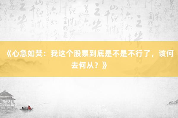 《心急如焚：我这个股票到底是不是不行了，该何去何从？》