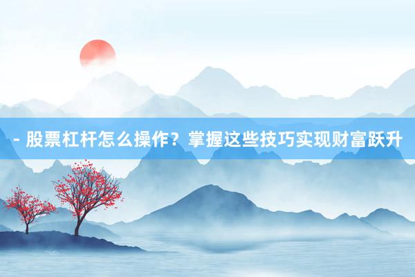 - 股票杠杆怎么操作？掌握这些技巧实现财富跃升