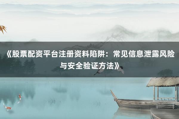 《股票配资平台注册资料陷阱：常见信息泄露风险与安全验证方法》
