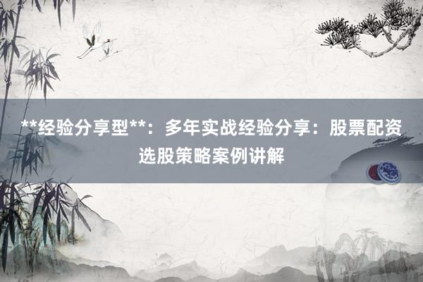 **经验分享型**：多年实战经验分享：股票配资选股策略案例讲解
