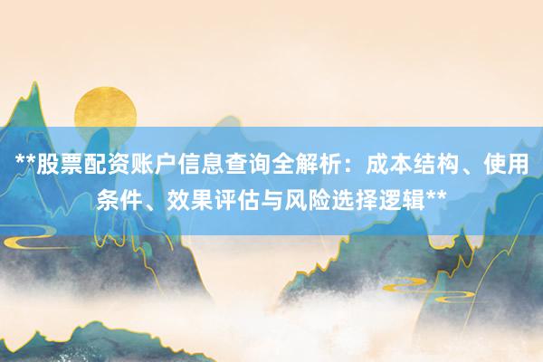 **股票配资账户信息查询全解析：成本结构、使用条件、效果评估与风险选择逻辑**