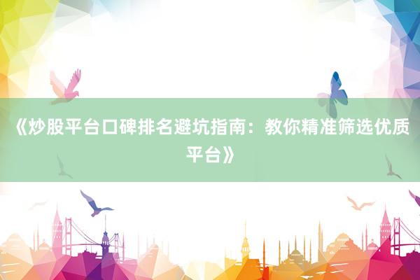 《炒股平台口碑排名避坑指南：教你精准筛选优质平台》