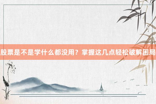 股票是不是学什么都没用？掌握这几点轻松破解困局