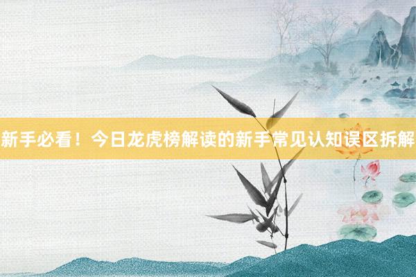新手必看！今日龙虎榜解读的新手常见认知误区拆解