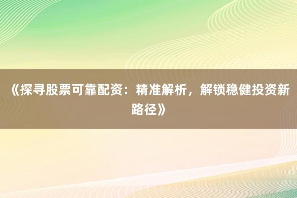 《探寻股票可靠配资：精准解析，解锁稳健投资新路径》