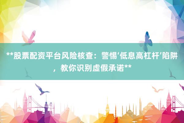 **股票配资平台风险核查：警惕‘低息高杠杆’陷阱，教你识别虚假承诺**