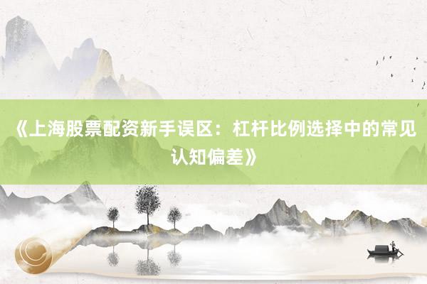 《上海股票配资新手误区：杠杆比例选择中的常见认知偏差》
