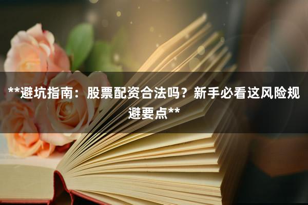 **避坑指南：股票配资合法吗？新手必看这风险规避要点**