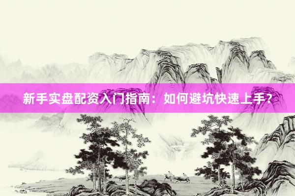 新手实盘配资入门指南：如何避坑快速上手？