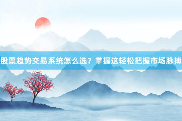 股票趋势交易系统怎么选？掌握这轻松把握市场脉搏
