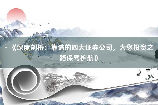 - 《深度剖析：靠谱的四大证券公司，为您投资之路保驾护航》