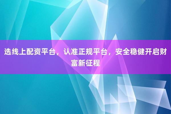 选线上配资平台，认准正规平台，安全稳健开启财富新征程