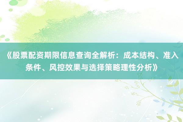 《股票配资期限信息查询全解析：成本结构、准入条件、风控效果与选择策略理性分析》