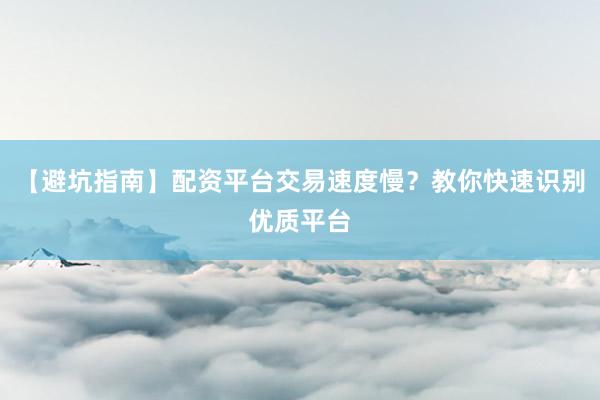 【避坑指南】配资平台交易速度慢？教你快速识别优质平台