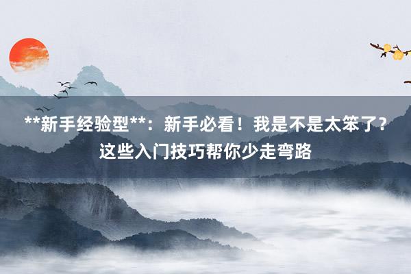 **新手经验型**：新手必看！我是不是太笨了？这些入门技巧帮你少走弯路