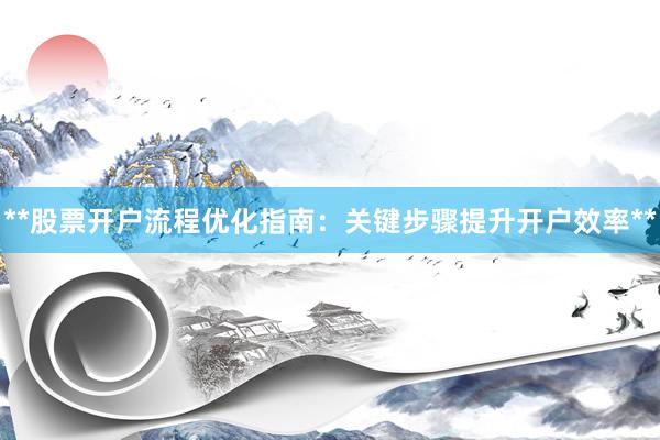 **股票开户流程优化指南：关键步骤提升开户效率**