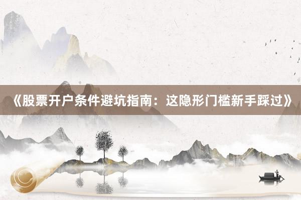 《股票开户条件避坑指南:这隐形门槛新手踩过》