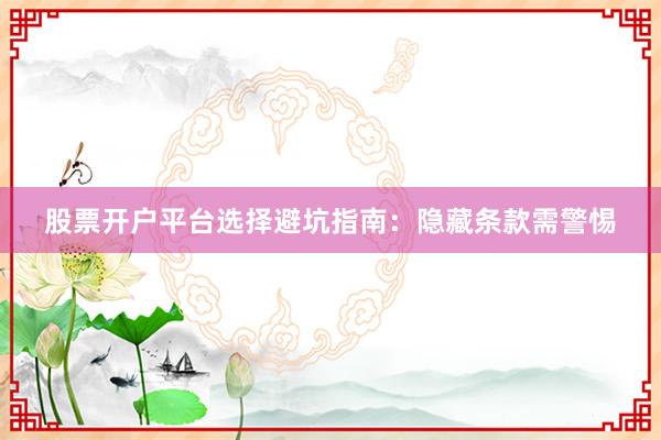 股票开户平台选择避坑指南：隐藏条款需警惕