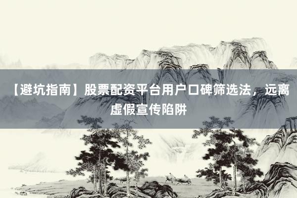 【避坑指南】股票配资平台用户口碑筛选法，远离虚假宣传陷阱
