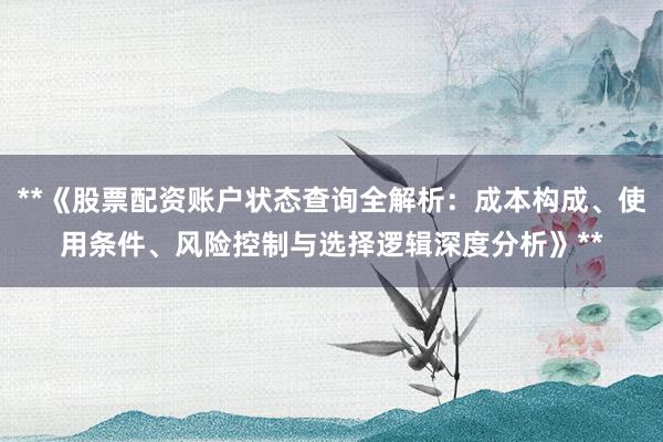 **《股票配资账户状态查询全解析：成本构成、使用条件、风险控制与选择逻辑深度分析》**