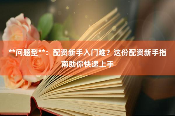 **问题型**：配资新手入门难？这份配资新手指南助你快速上手