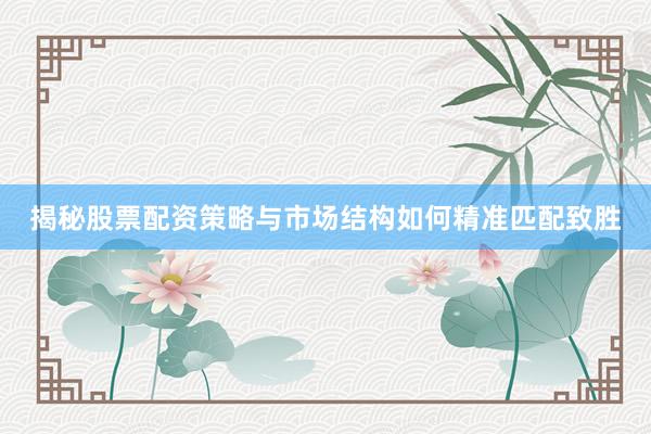 揭秘股票配资策略与市场结构如何精准匹配致胜