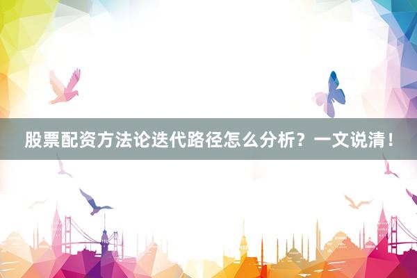 股票配资方法论迭代路径怎么分析？一文说清！