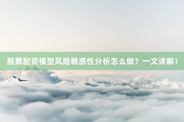 股票配资模型风险敏感性分析怎么做？一文详解！