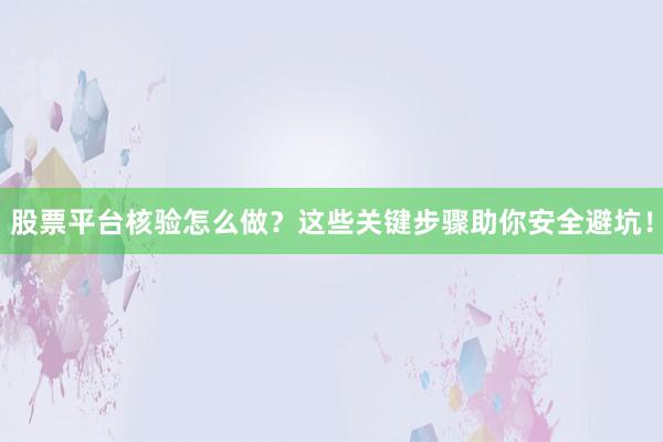 股票平台核验怎么做？这些关键步骤助你安全避坑！