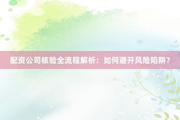 配资公司核验全流程解析：如何避开风险陷阱？