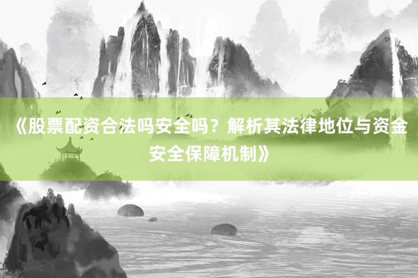 《股票配资合法吗安全吗？解析其法律地位与资金安全保障机制》