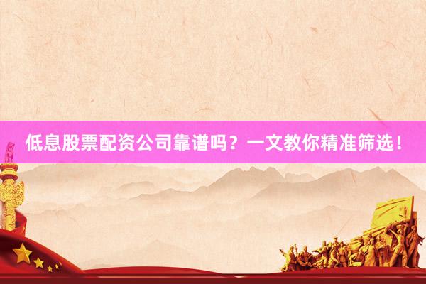 低息股票配资公司靠谱吗？一文教你精准筛选！
