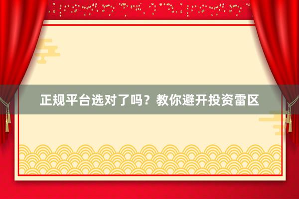 正规平台选对了吗？教你避开投资雷区