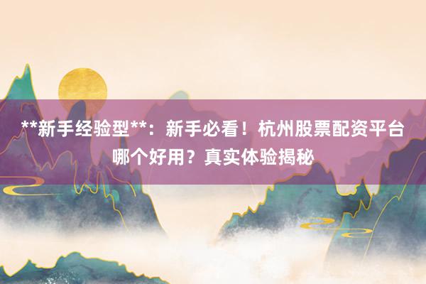 **新手经验型**：新手必看！杭州股票配资平台哪个好用？真实体验揭秘