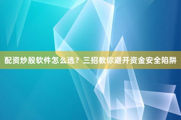 配资炒股软件怎么选？三招教你避开资金安全陷阱