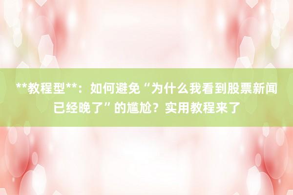 **教程型**：如何避免“为什么我看到股票新闻已经晚了”的尴尬？实用教程来了